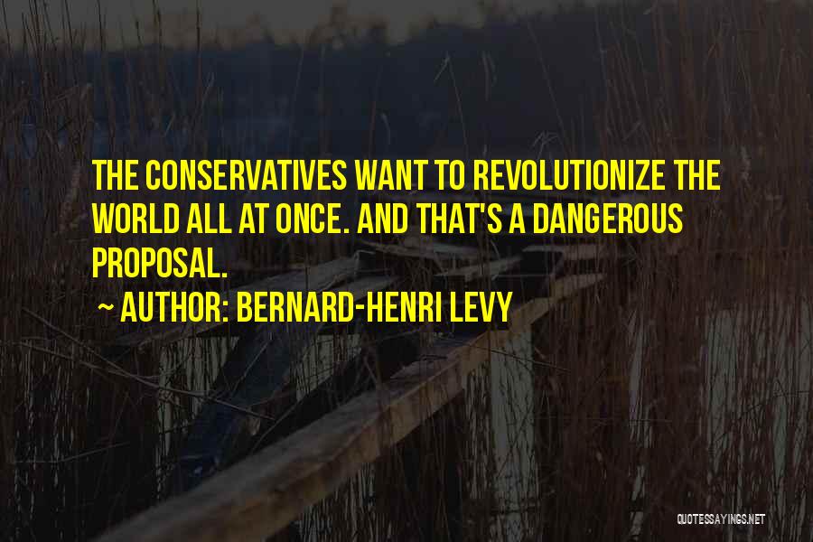 Bernard-Henri Levy Quotes: The Conservatives Want To Revolutionize The World All At Once. And That's A Dangerous Proposal.