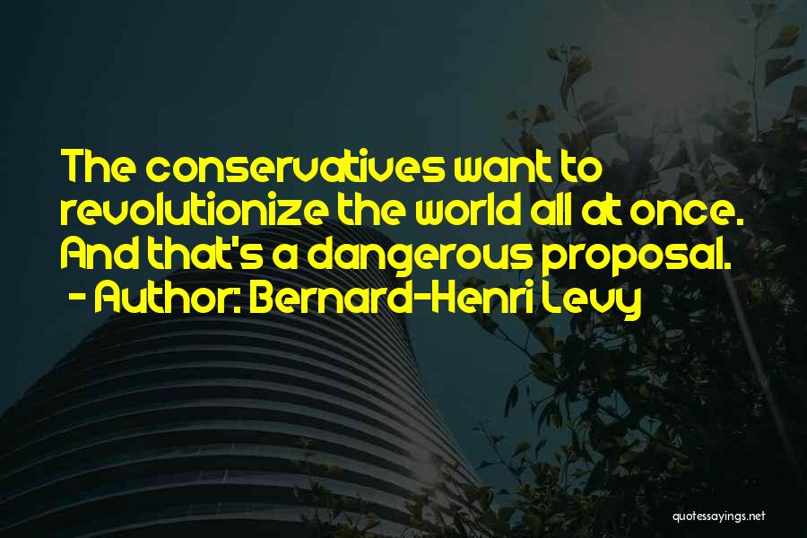 Bernard-Henri Levy Quotes: The Conservatives Want To Revolutionize The World All At Once. And That's A Dangerous Proposal.