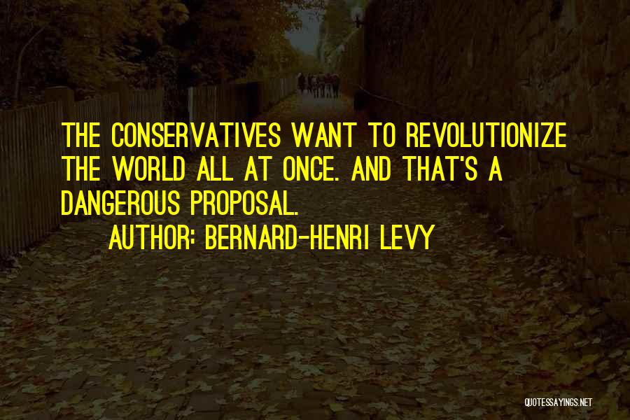 Bernard-Henri Levy Quotes: The Conservatives Want To Revolutionize The World All At Once. And That's A Dangerous Proposal.