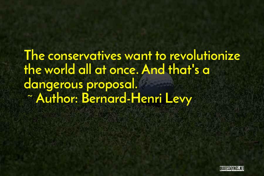 Bernard-Henri Levy Quotes: The Conservatives Want To Revolutionize The World All At Once. And That's A Dangerous Proposal.