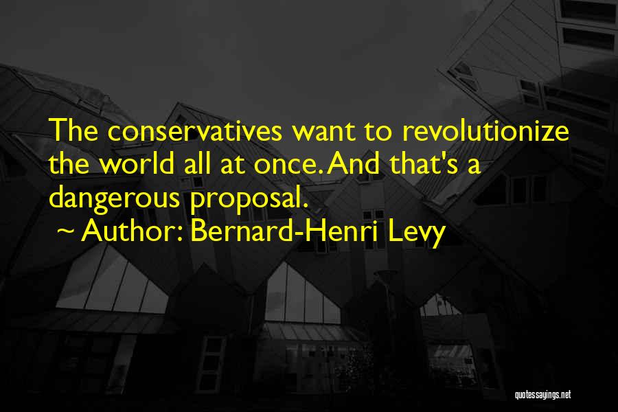 Bernard-Henri Levy Quotes: The Conservatives Want To Revolutionize The World All At Once. And That's A Dangerous Proposal.