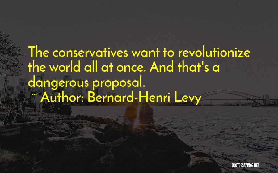 Bernard-Henri Levy Quotes: The Conservatives Want To Revolutionize The World All At Once. And That's A Dangerous Proposal.