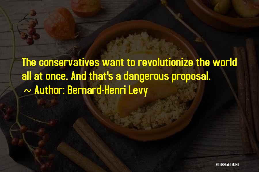 Bernard-Henri Levy Quotes: The Conservatives Want To Revolutionize The World All At Once. And That's A Dangerous Proposal.
