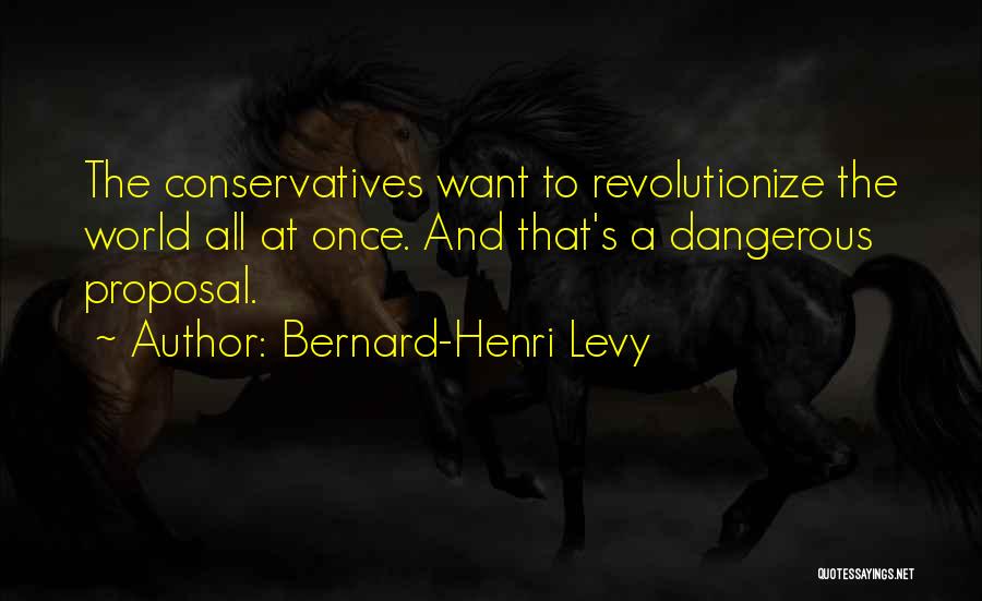 Bernard-Henri Levy Quotes: The Conservatives Want To Revolutionize The World All At Once. And That's A Dangerous Proposal.