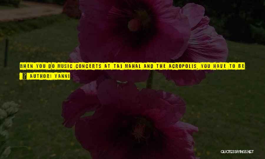 Yanni Quotes: When You Do Music Concerts At Taj Mahal And The Acropolis, You Have To Be Careful About Your Performance Being