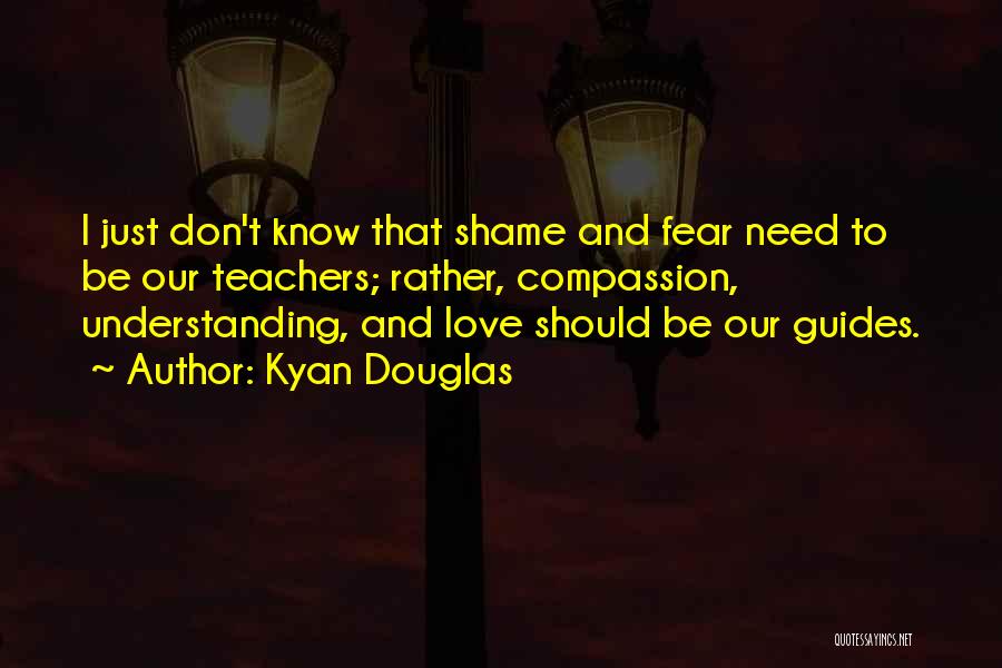 Kyan Douglas Quotes: I Just Don't Know That Shame And Fear Need To Be Our Teachers; Rather, Compassion, Understanding, And Love Should Be