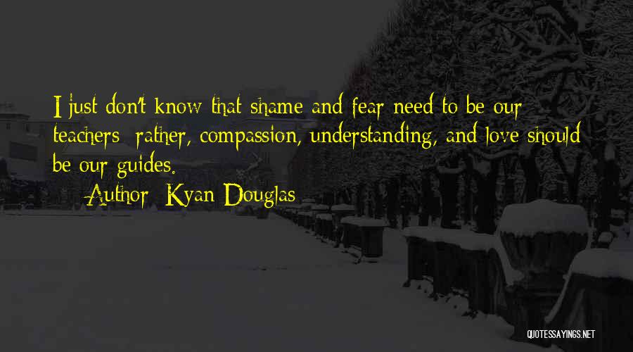 Kyan Douglas Quotes: I Just Don't Know That Shame And Fear Need To Be Our Teachers; Rather, Compassion, Understanding, And Love Should Be