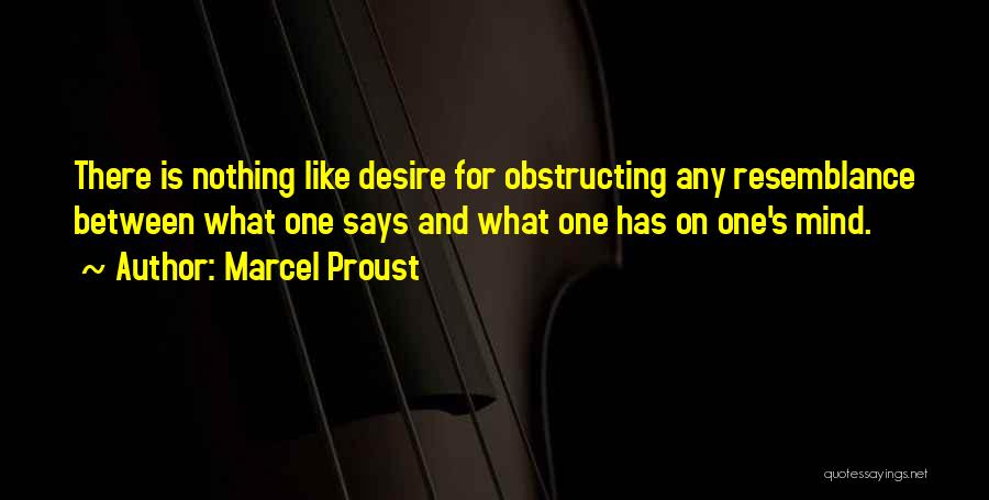 Marcel Proust Quotes: There Is Nothing Like Desire For Obstructing Any Resemblance Between What One Says And What One Has On One's Mind.