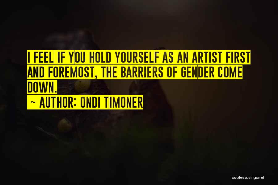 Ondi Timoner Quotes: I Feel If You Hold Yourself As An Artist First And Foremost, The Barriers Of Gender Come Down.