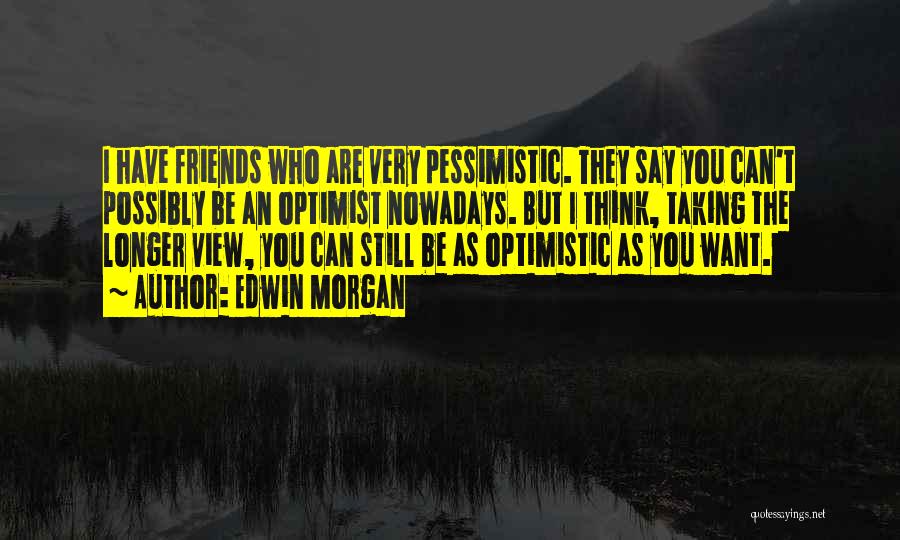 Edwin Morgan Quotes: I Have Friends Who Are Very Pessimistic. They Say You Can't Possibly Be An Optimist Nowadays. But I Think, Taking