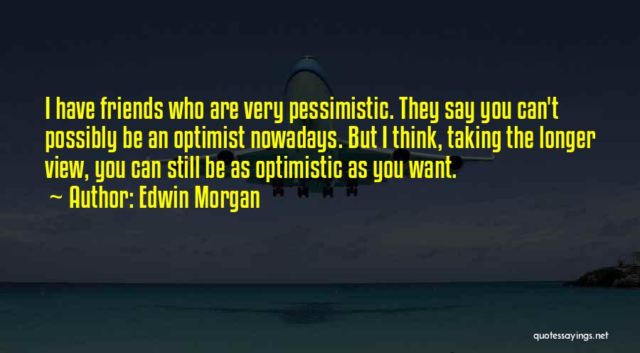 Edwin Morgan Quotes: I Have Friends Who Are Very Pessimistic. They Say You Can't Possibly Be An Optimist Nowadays. But I Think, Taking