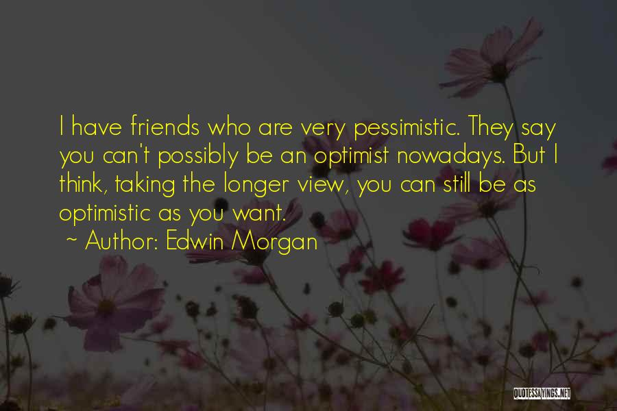 Edwin Morgan Quotes: I Have Friends Who Are Very Pessimistic. They Say You Can't Possibly Be An Optimist Nowadays. But I Think, Taking