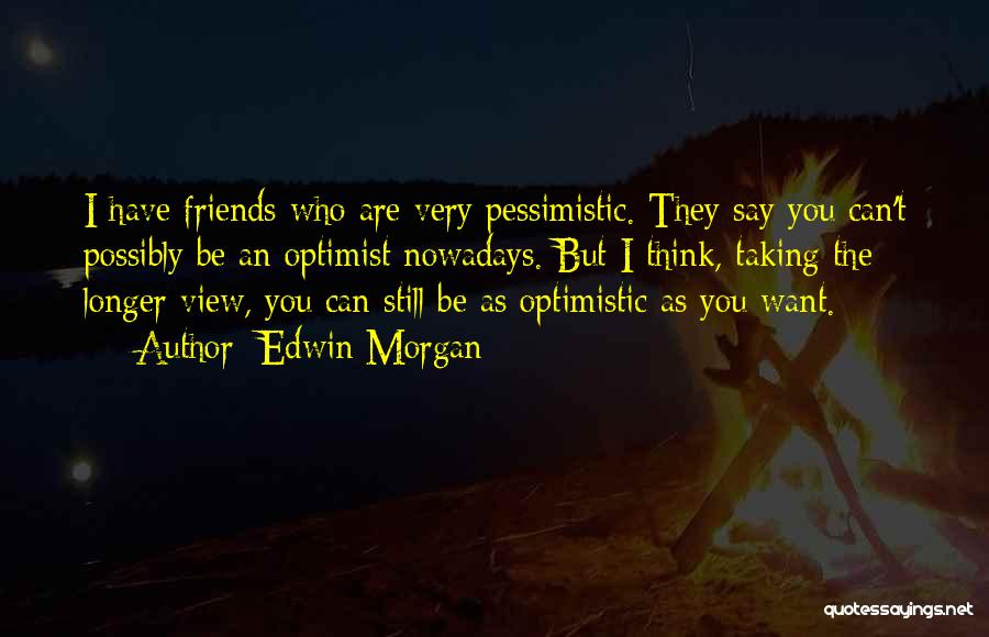 Edwin Morgan Quotes: I Have Friends Who Are Very Pessimistic. They Say You Can't Possibly Be An Optimist Nowadays. But I Think, Taking