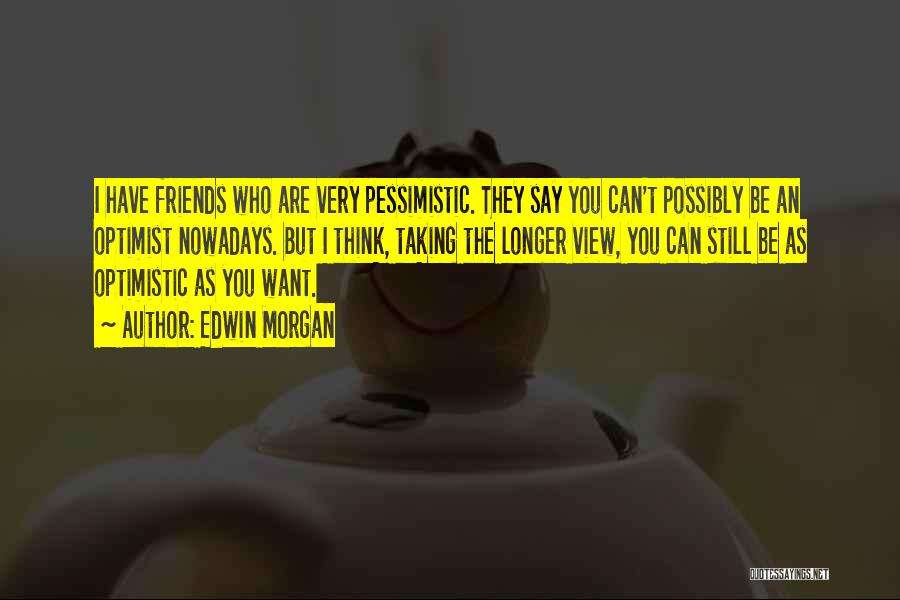 Edwin Morgan Quotes: I Have Friends Who Are Very Pessimistic. They Say You Can't Possibly Be An Optimist Nowadays. But I Think, Taking