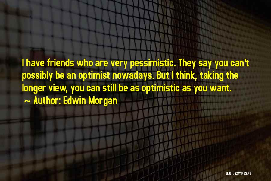 Edwin Morgan Quotes: I Have Friends Who Are Very Pessimistic. They Say You Can't Possibly Be An Optimist Nowadays. But I Think, Taking