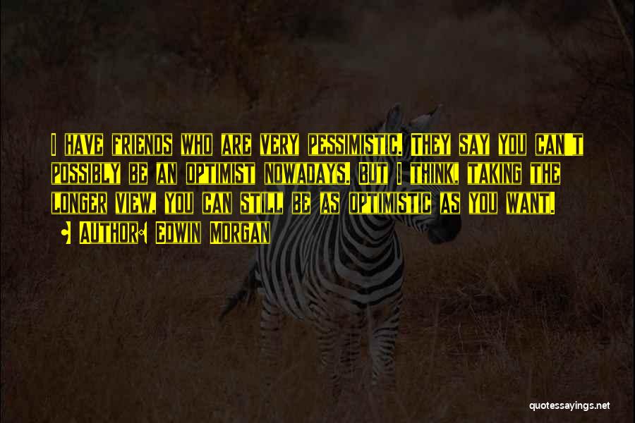 Edwin Morgan Quotes: I Have Friends Who Are Very Pessimistic. They Say You Can't Possibly Be An Optimist Nowadays. But I Think, Taking