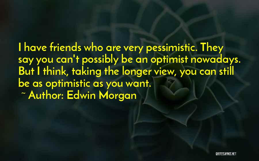 Edwin Morgan Quotes: I Have Friends Who Are Very Pessimistic. They Say You Can't Possibly Be An Optimist Nowadays. But I Think, Taking