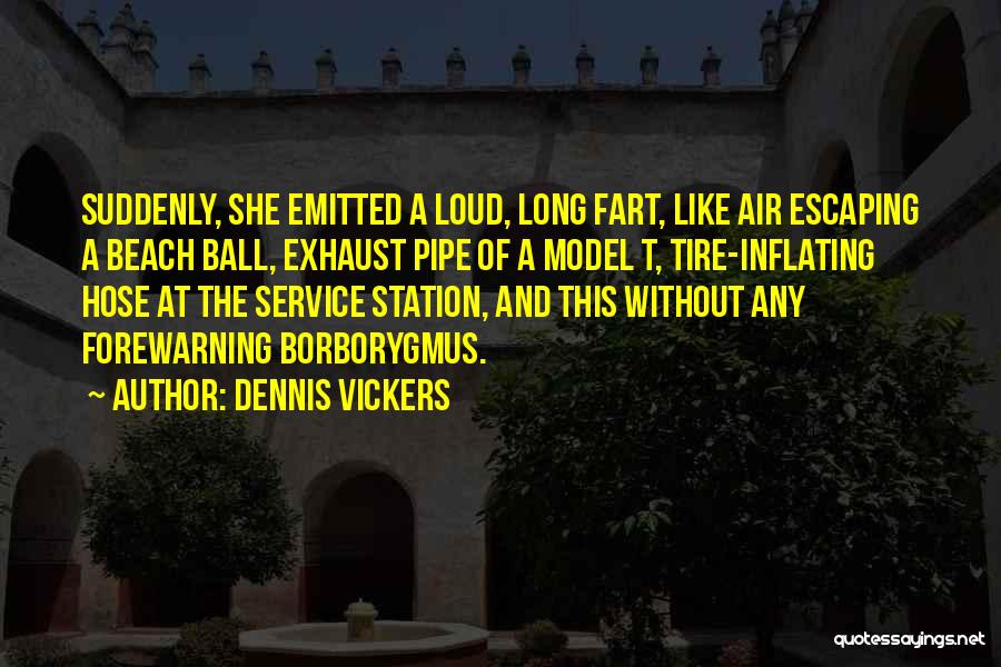 Dennis Vickers Quotes: Suddenly, She Emitted A Loud, Long Fart, Like Air Escaping A Beach Ball, Exhaust Pipe Of A Model T, Tire-inflating