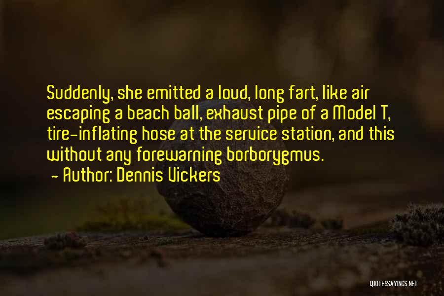 Dennis Vickers Quotes: Suddenly, She Emitted A Loud, Long Fart, Like Air Escaping A Beach Ball, Exhaust Pipe Of A Model T, Tire-inflating