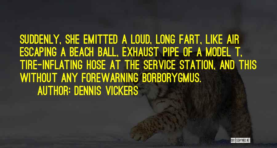 Dennis Vickers Quotes: Suddenly, She Emitted A Loud, Long Fart, Like Air Escaping A Beach Ball, Exhaust Pipe Of A Model T, Tire-inflating