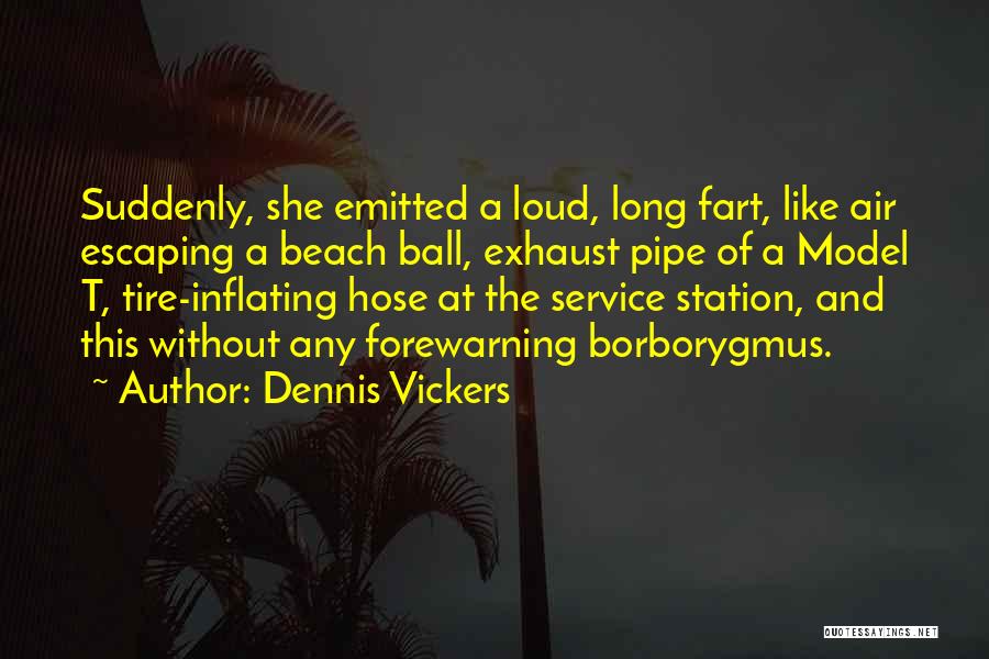 Dennis Vickers Quotes: Suddenly, She Emitted A Loud, Long Fart, Like Air Escaping A Beach Ball, Exhaust Pipe Of A Model T, Tire-inflating