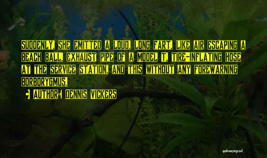 Dennis Vickers Quotes: Suddenly, She Emitted A Loud, Long Fart, Like Air Escaping A Beach Ball, Exhaust Pipe Of A Model T, Tire-inflating