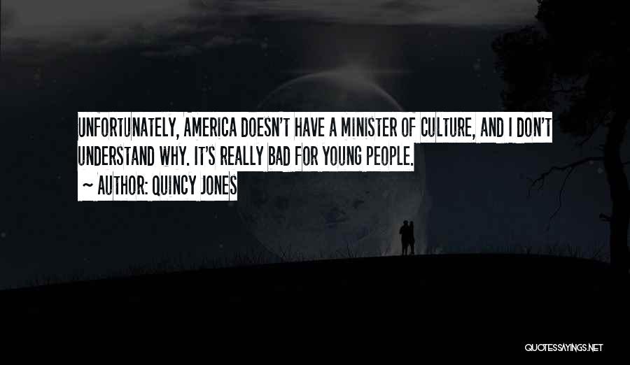 Quincy Jones Quotes: Unfortunately, America Doesn't Have A Minister Of Culture, And I Don't Understand Why. It's Really Bad For Young People.