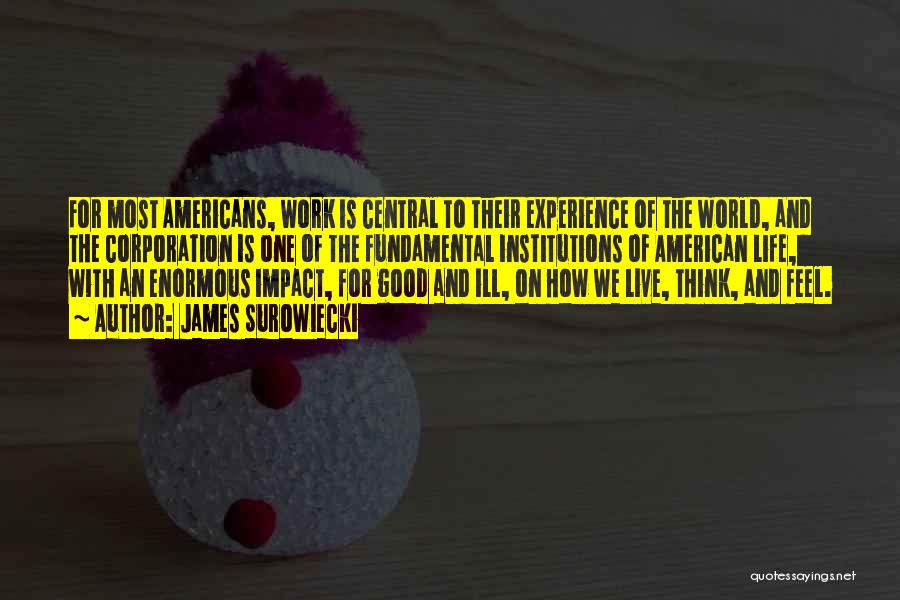 James Surowiecki Quotes: For Most Americans, Work Is Central To Their Experience Of The World, And The Corporation Is One Of The Fundamental