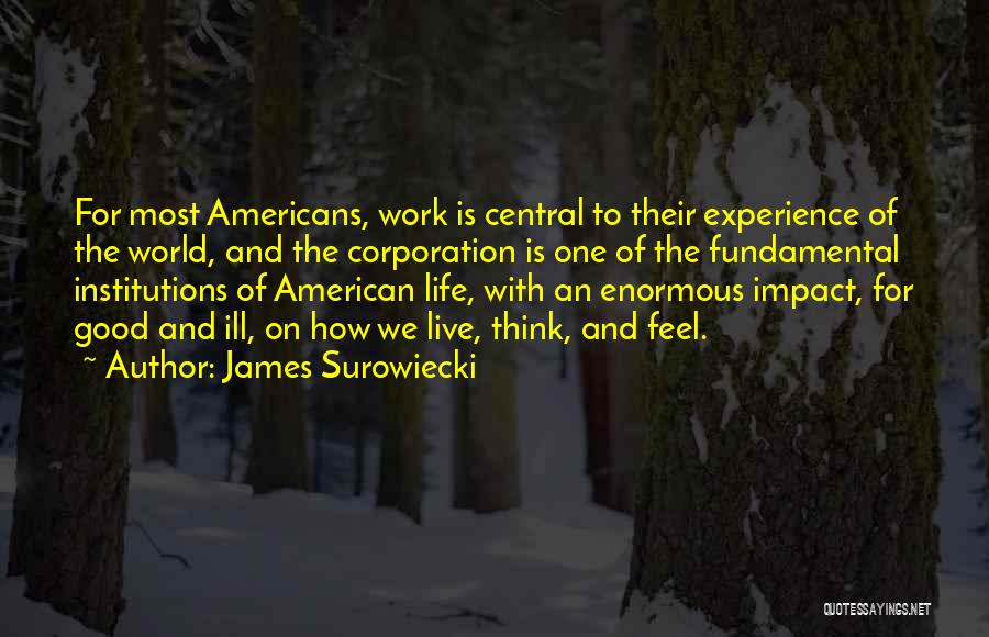 James Surowiecki Quotes: For Most Americans, Work Is Central To Their Experience Of The World, And The Corporation Is One Of The Fundamental