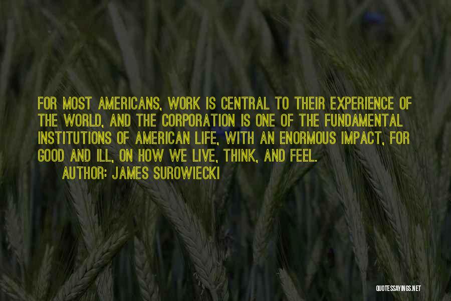 James Surowiecki Quotes: For Most Americans, Work Is Central To Their Experience Of The World, And The Corporation Is One Of The Fundamental