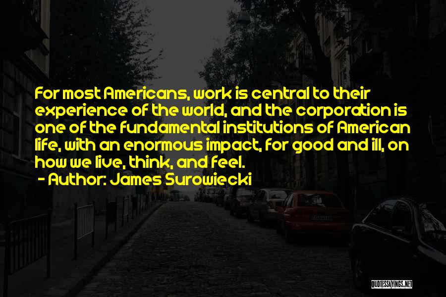 James Surowiecki Quotes: For Most Americans, Work Is Central To Their Experience Of The World, And The Corporation Is One Of The Fundamental