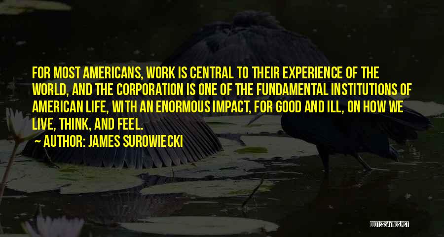 James Surowiecki Quotes: For Most Americans, Work Is Central To Their Experience Of The World, And The Corporation Is One Of The Fundamental