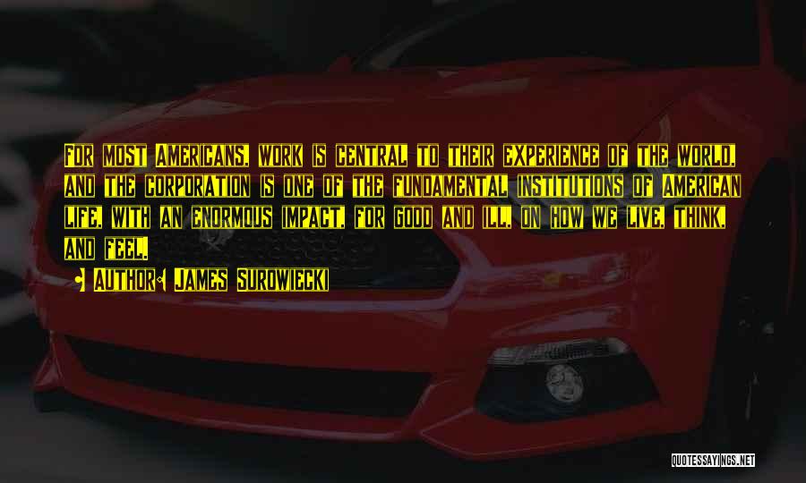 James Surowiecki Quotes: For Most Americans, Work Is Central To Their Experience Of The World, And The Corporation Is One Of The Fundamental