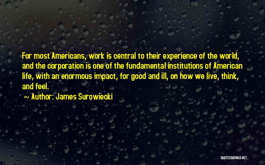 James Surowiecki Quotes: For Most Americans, Work Is Central To Their Experience Of The World, And The Corporation Is One Of The Fundamental