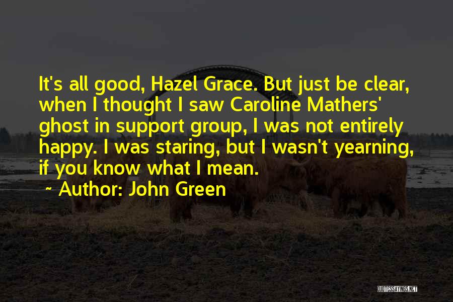 John Green Quotes: It's All Good, Hazel Grace. But Just Be Clear, When I Thought I Saw Caroline Mathers' Ghost In Support Group,