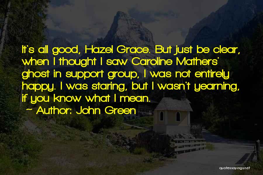 John Green Quotes: It's All Good, Hazel Grace. But Just Be Clear, When I Thought I Saw Caroline Mathers' Ghost In Support Group,