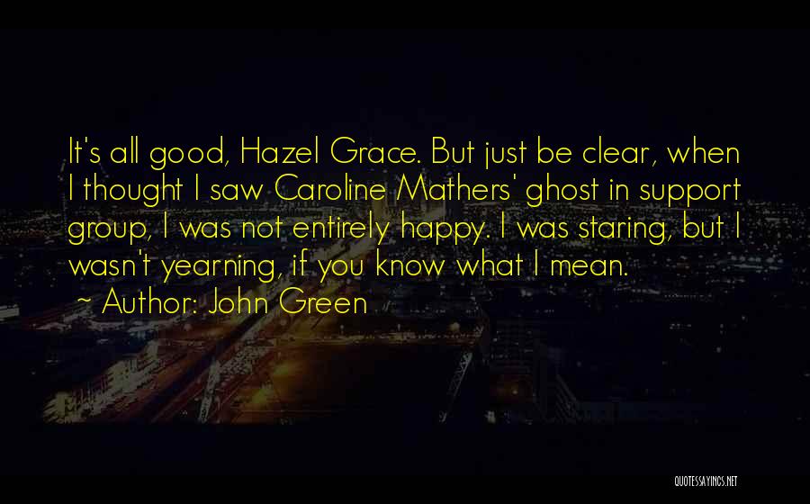 John Green Quotes: It's All Good, Hazel Grace. But Just Be Clear, When I Thought I Saw Caroline Mathers' Ghost In Support Group,