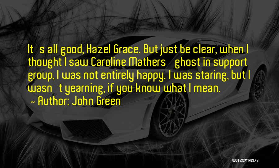 John Green Quotes: It's All Good, Hazel Grace. But Just Be Clear, When I Thought I Saw Caroline Mathers' Ghost In Support Group,