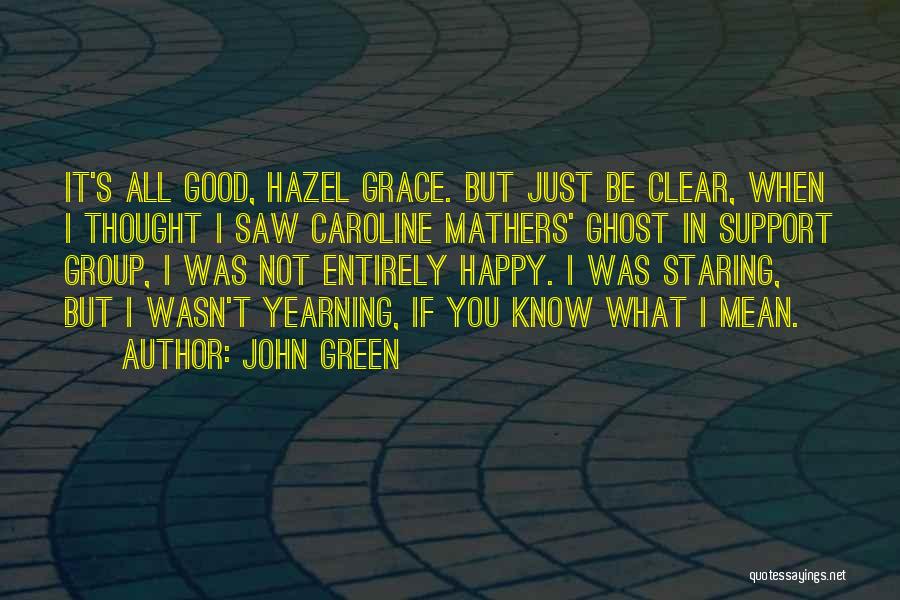 John Green Quotes: It's All Good, Hazel Grace. But Just Be Clear, When I Thought I Saw Caroline Mathers' Ghost In Support Group,