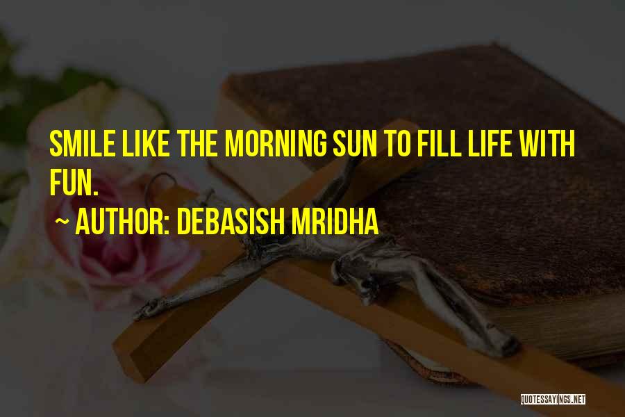 Debasish Mridha Quotes: Smile Like The Morning Sun To Fill Life With Fun.