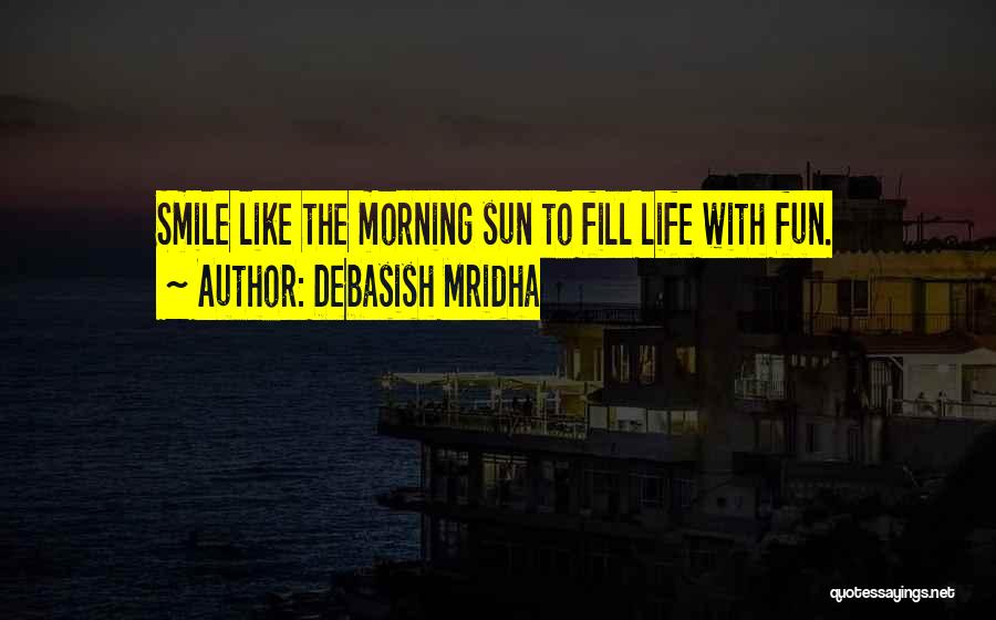 Debasish Mridha Quotes: Smile Like The Morning Sun To Fill Life With Fun.