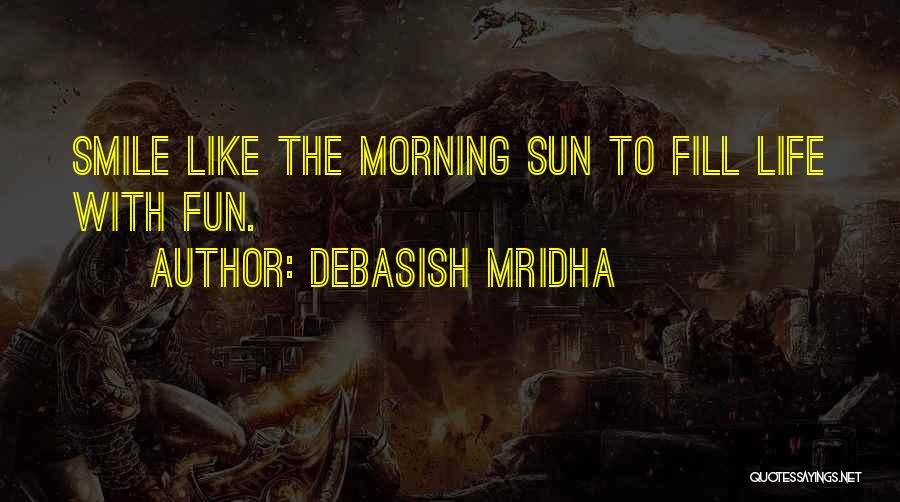 Debasish Mridha Quotes: Smile Like The Morning Sun To Fill Life With Fun.
