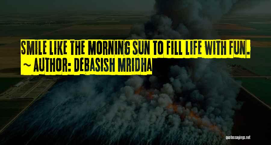 Debasish Mridha Quotes: Smile Like The Morning Sun To Fill Life With Fun.