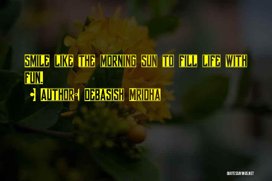 Debasish Mridha Quotes: Smile Like The Morning Sun To Fill Life With Fun.