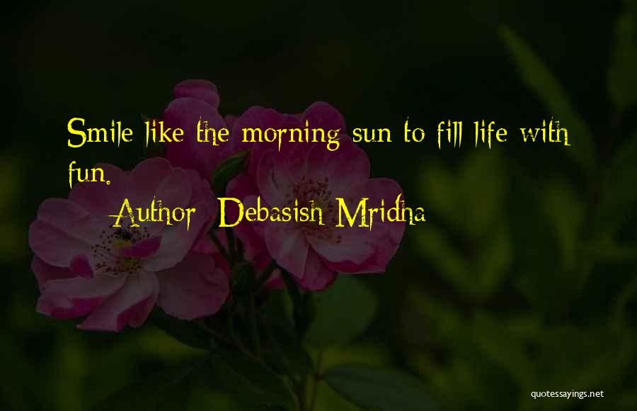 Debasish Mridha Quotes: Smile Like The Morning Sun To Fill Life With Fun.