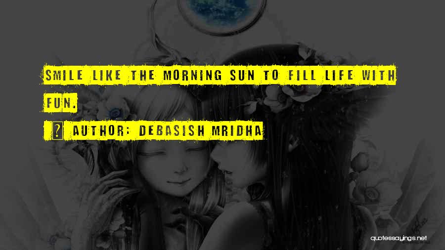 Debasish Mridha Quotes: Smile Like The Morning Sun To Fill Life With Fun.