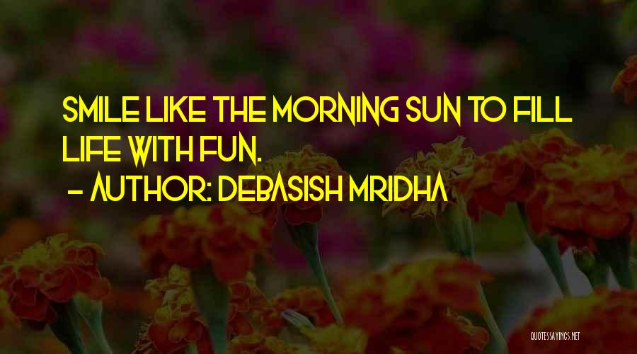 Debasish Mridha Quotes: Smile Like The Morning Sun To Fill Life With Fun.