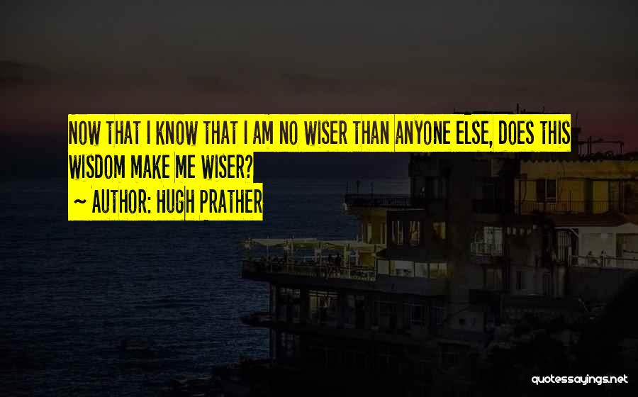 Hugh Prather Quotes: Now That I Know That I Am No Wiser Than Anyone Else, Does This Wisdom Make Me Wiser?