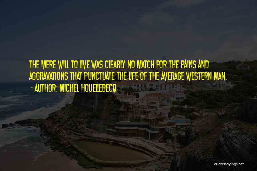 Michel Houellebecq Quotes: The Mere Will To Live Was Clearly No Match For The Pains And Aggravations That Punctuate The Life Of The