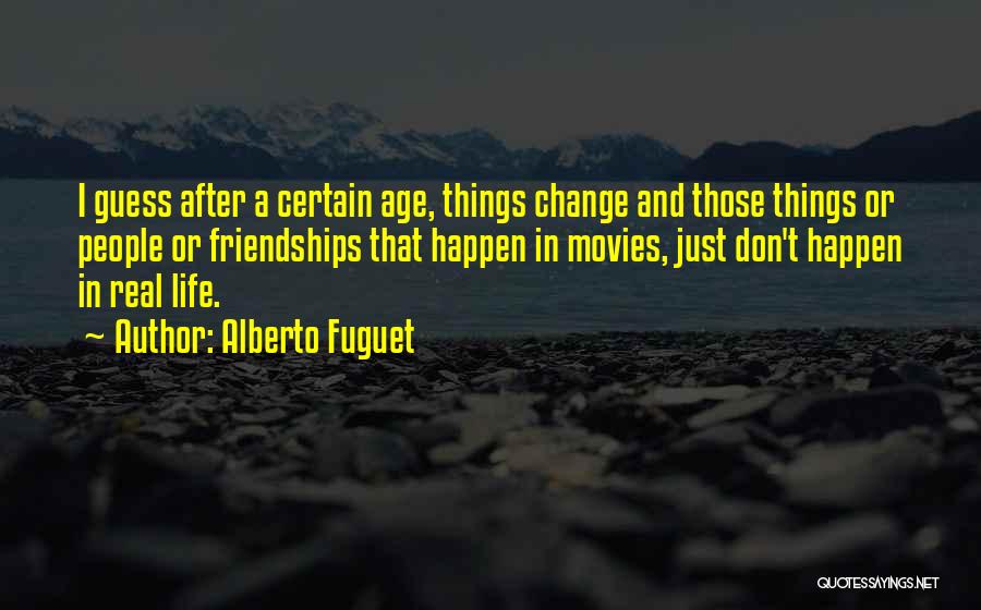 Alberto Fuguet Quotes: I Guess After A Certain Age, Things Change And Those Things Or People Or Friendships That Happen In Movies, Just